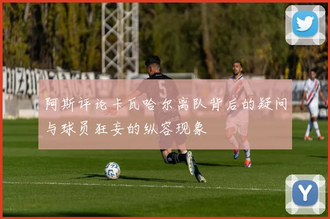 阿斯评论卡瓦哈尔离队背后的疑问与球员狂妄的纵容现象