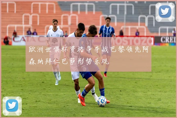 欧洲世俱杯资格争夺战巴黎领先阿森纳拜仁巴萨形势乐观