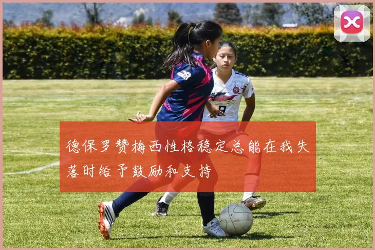 德保罗赞梅西性格稳定总能在我失落时给予鼓励和支持