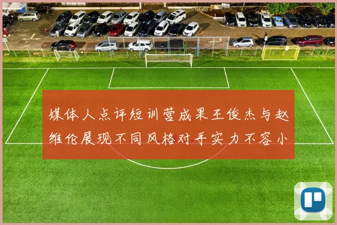 媒体人点评短训营成果王俊杰与赵维伦展现不同风格对手实力不容小觑
