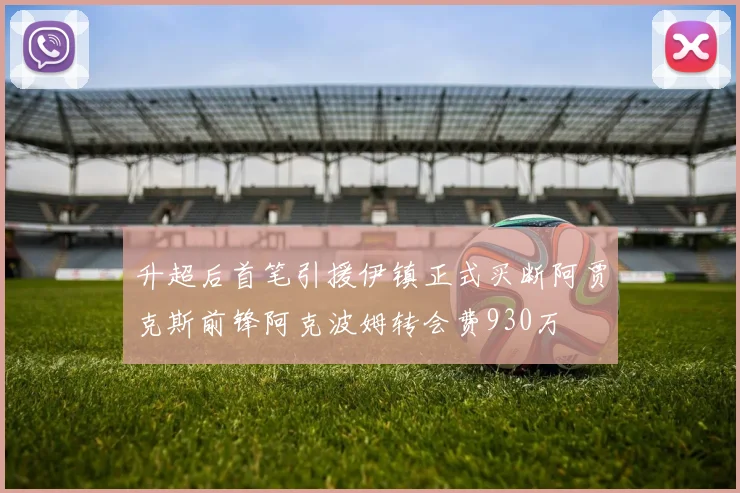 升超后首笔引援伊镇正式买断阿贾克斯前锋阿克波姆转会费930万