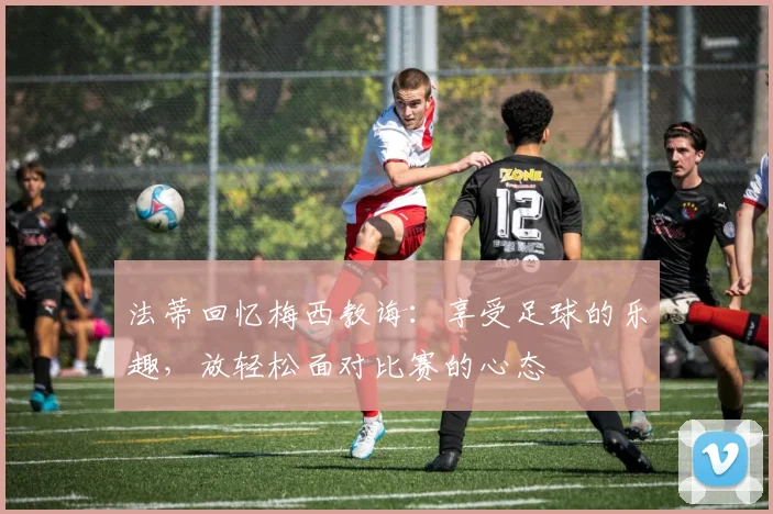 法蒂回忆梅西教诲：享受足球的乐趣，放轻松面对比赛的心态