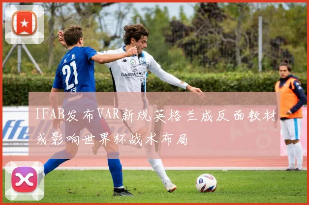 IFAB发布VAR新规英格兰成反面教材或影响世界杯战术布局