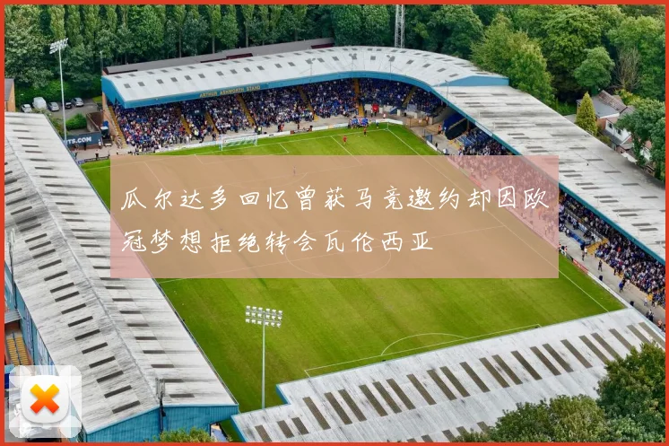 瓜尔达多回忆曾获马竞邀约却因欧冠梦想拒绝转会瓦伦西亚