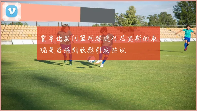 霍华德发问篮网球迷对尼克斯的表现是否感到欣慰引发热议