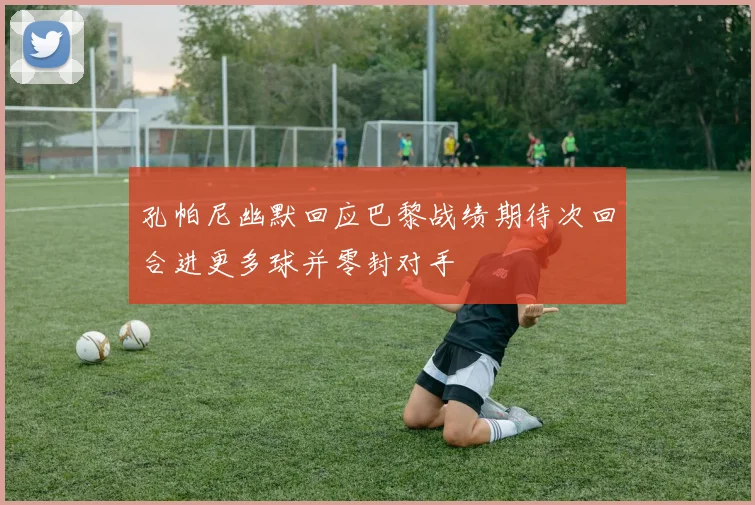 孔帕尼幽默回应巴黎战绩期待次回合进更多球并零封对手