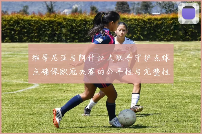 维蒂尼亚与阿什拉夫联手守护点球点确保欧冠决赛的公平性与完整性