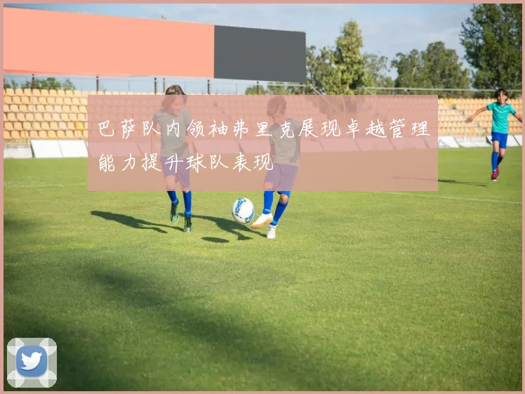 巴萨队内领袖弗里克展现卓越管理能力提升球队表现